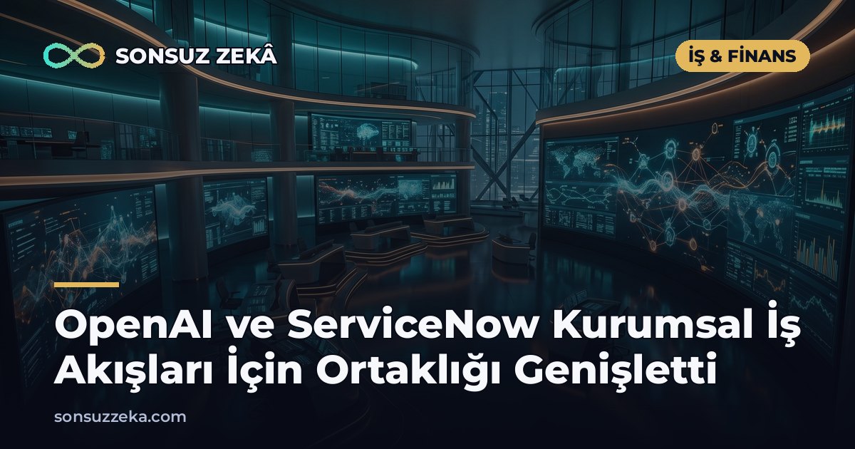 OpenAI ve ServiceNow Kurumsal İş Akışları İçin Ortaklığı Genişletti